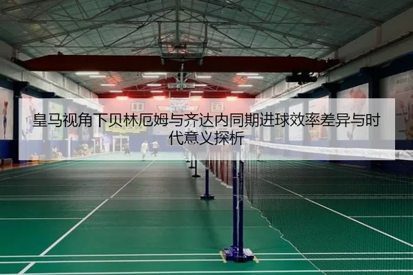 皇马视角下贝林厄姆与齐达内同期进球效率差异与时代意义探析 | kaiyun