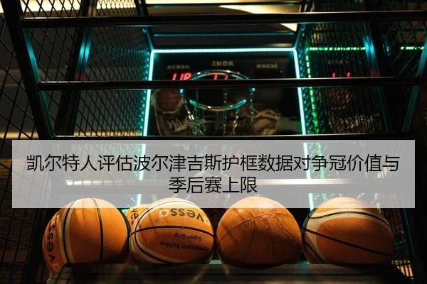 凯尔特人评估波尔津吉斯护框数据对争冠价值与季后赛上限 | kaiyun