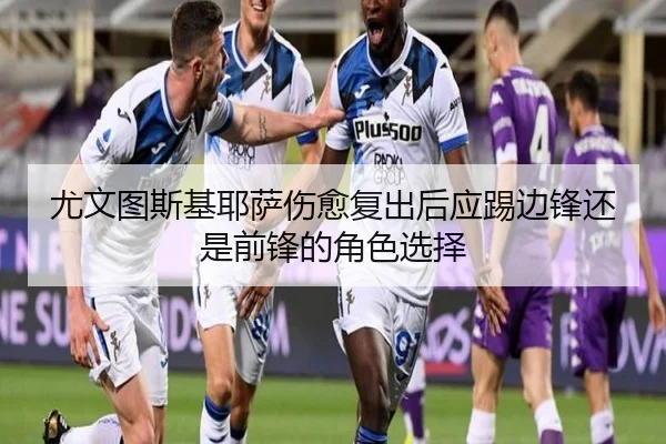 尤文图斯基耶萨伤愈复出后应踢边锋还是前锋的角色选择 | kaiyun