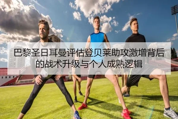 巴黎圣日耳曼评估登贝莱助攻激增背后的战术升级与个人成熟逻辑 | kaiyun