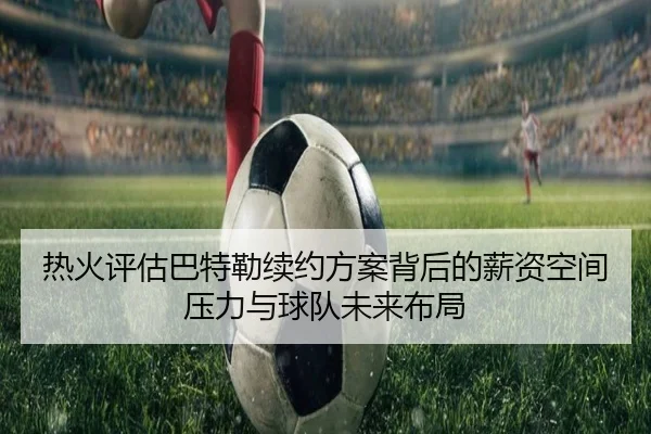 热火评估巴特勒续约方案背后的薪资空间压力与球队未来布局 | kaiyun