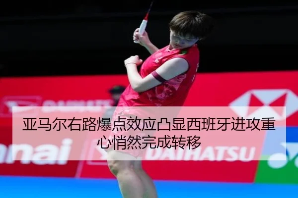 亚马尔右路爆点效应凸显西班牙进攻重心悄然完成转移（kaiyun）